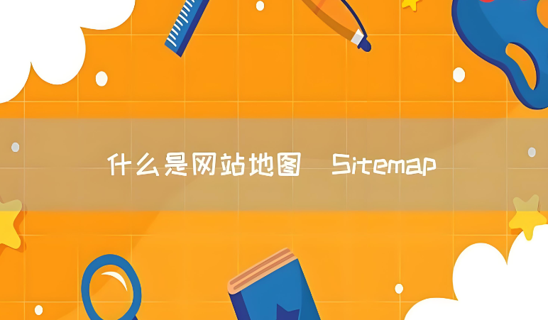 什么是sitemap,详解sitemap的作用及制作教程 什么是sitemap,详解sitemap的作用及制作教程